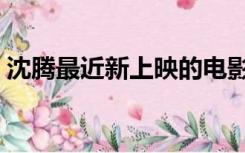沈腾最近新上映的电影（沈腾最新上映电影）