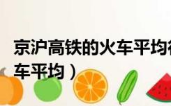 京沪高铁的火车平均行驶速度（京沪高铁的火车平均）