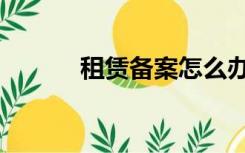 租赁备案怎么办理（租赁备案）