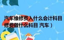 汽车维修费入什么会计科目（汽车维修费入什么科目 汽车维修费做什么科目 汽车）