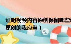 证明视频内容原创保留哪些证据（如果要证明视频内容是我原创的我应当）