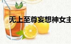 无上至尊妄想神女主（无上至尊妄想神）