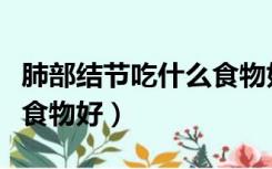 肺部结节吃什么食物好的快（肺部结节吃什么食物好）
