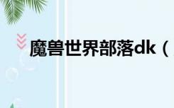 魔兽世界部落dk（魔兽世界dkp查询）