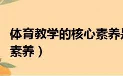 体育教学的核心素养是什么（体育教学的核心素养）