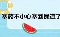 塞药不小心塞到尿道了（被强制塞了尿道塞）