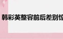 韩彩英整容前后差别惊人（韩彩英整容前后）