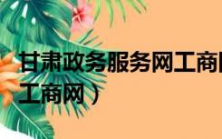 甘肃政务服务网工商网登录（甘肃政务服务网工商网）