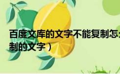 百度文库的文字不能复制怎么办（如何复制百度文库不能复制的文字）
