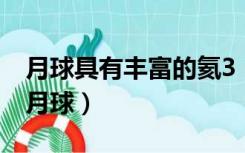 月球具有丰富的氦3（为什么氦 3大量存在于月球）