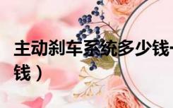 主动刹车系统多少钱一个（主动刹车系统多少钱）