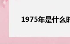 1975年是什么时候？它有多大？