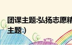 团课主题:弘扬志愿精神 奉献青春力量（团课主题）