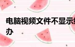 电脑视频文件不显示缩略图而不显示画面怎么办
