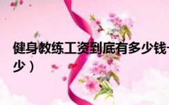 健身教练工资到底有多少钱一个月（健身教练工资到底有多少）