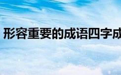 形容重要的成语四字成语（形容重要的成语）