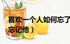 喜欢一个人如何忘了他（我喜欢一个人 怎么忘记他）