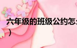 六年级的班级公约怎么写（六年级的班级公约）
