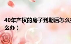 40年产权的房子到期后怎么办呢（40年产权的房子到期后怎么办）