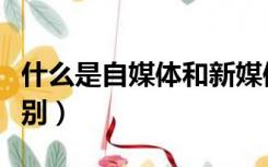 什么是自媒体和新媒体（自媒体与新媒体的区别）