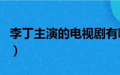 李丁主演的电视剧有哪些（李丁主演的电视剧）