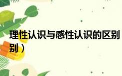 理性认识与感性认识的区别（感性认识与理性认识有什么区别）