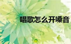 唱歌怎么开嗓音（唱歌如何开嗓）