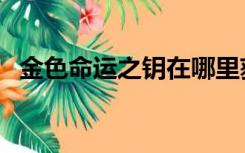 金色命运之钥在哪里获得（金色命运之钥）