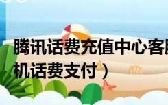 腾讯话费充值中心客服电话（腾讯充值中心手机话费支付）