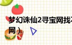 梦幻诛仙2寻宝网找不到区（梦幻诛仙2寻宝网）