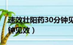 速效壮阳药30分钟见效果（速效壮阳药30分钟见效）