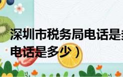 深圳市税务局电话是多少号码（深圳市税务局电话是多少）