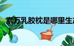 素万乳胶枕是哪里生产的（素万乳胶枕怎么样）