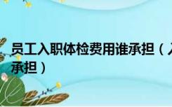员工入职体检费用谁承担（入职体检需要注意什么 费用由谁承担）