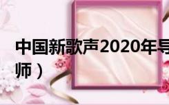 中国新歌声2020年导师（中国新歌声2020导师）
