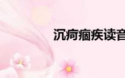 沉疴痼疾读音（沉疴痼疾）