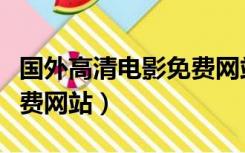 国外高清电影免费网站大全（国外高清电影免费网站）
