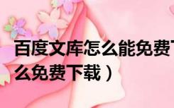 百度文库怎么能免费下载（百度文库的文章怎么免费下载）