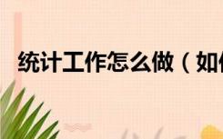 统计工作怎么做（如何做好数据统计工作）