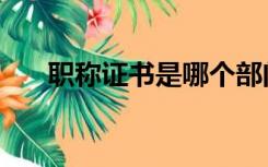 职称证书是哪个部门颁发（职称证书）
