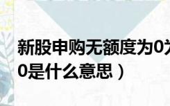 新股申购无额度为0为什么（新股申购额度为0是什么意思）