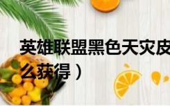 英雄联盟黑色天灾皮肤（lol黑色天灾图标怎么获得）