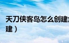 天刀侠客岛怎么创建角色（天刀侠客岛怎么创建）
