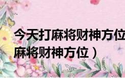 今天打麻将财神方位在哪里2021年（今天打麻将财神方位）