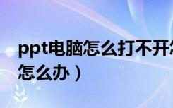 ppt电脑怎么打不开怎么办（电脑ppt打不开怎么办）