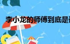 李小龙的师傅到底是谁（李小龙师傅是谁）