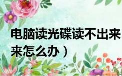 电脑读光碟读不出来（电脑读dvd光盘读不出来怎么办）