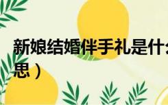 新娘结婚伴手礼是什么意思（伴手礼是什么意思）