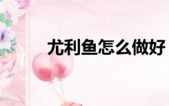 尤利鱼怎么做好（尤利鱼怎么做）
