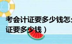 考会计证要多少钱怎么考在哪里考（考个会计证要多少钱）
